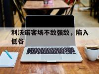 九游体育网页版入口-利沃诺客场不敌强敌，陷入低谷